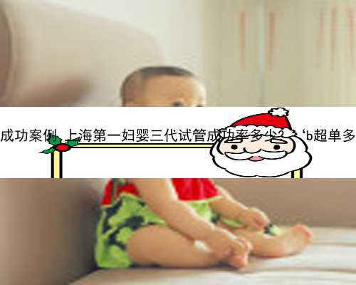 上海借卵代怀成功案例 上海第一妇婴三代试管成功率多少? ‘b超单多少周看男