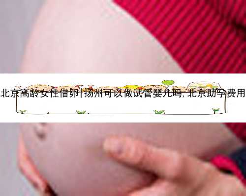 北京高龄女性借卵|扬州可以做试管婴儿吗,北京助孕费用